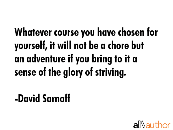 Whatever course you have chosen for yourself, it will not be a chore but an adventure if you bring... - David Sarnoff Quote GIF