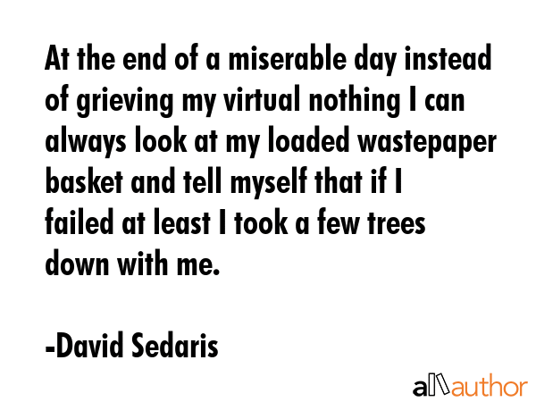 At the end of a miserable day instead of grieving my virtual nothing I can always look at my loaded... - David Sedaris Quote GIF