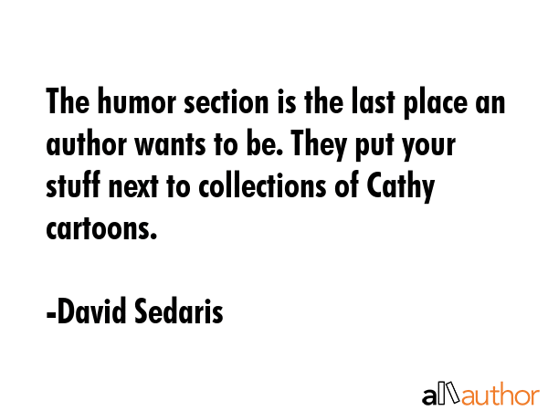 The humor section is the last place an author wants to be. They put your stuff next to collections... - David Sedaris Quote GIF