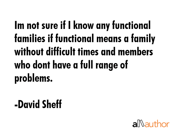 Im not sure if I know any functional families if functional means a family without difficult times... - David Sheff Quote GIF