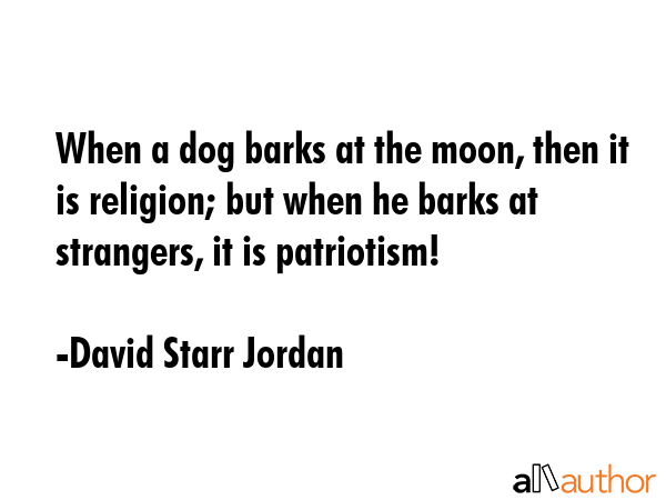 When a dog barks at the moon, then it is religion; but when he barks at strangers, it is patriotism! - David Starr Jordan Quote