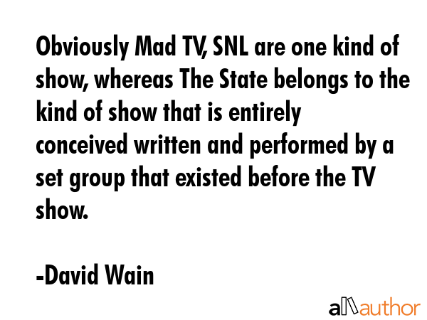 Obviously Mad TV, SNL are one kind of show, whereas The State belongs to the kind of show that is... - David Wain Quote GIF