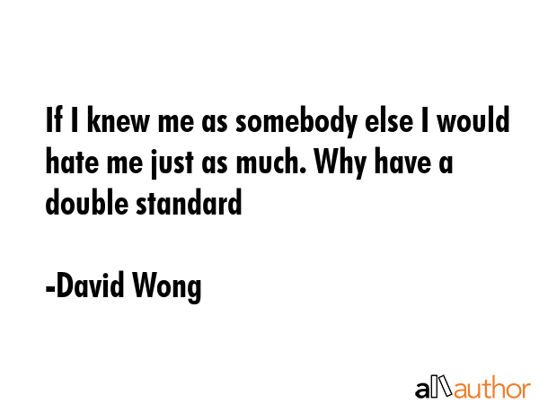 If I knew me as somebody else I would hate me just as much. Why have a double standard - David Wong Quote GIF