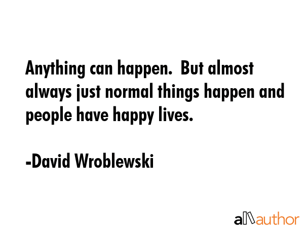 Anything can happen.  But almost always just normal things happen and people have happy lives. - David Wroblewski Quote GIF