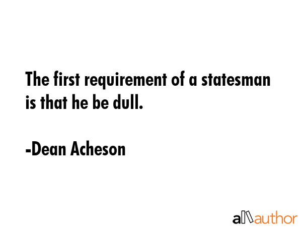 The first requirement of a statesman is that he be dull. - Dean Acheson Quote GIF