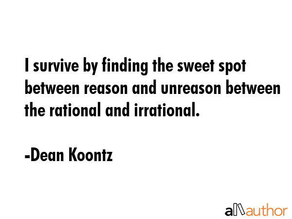 I survive by finding the sweet spot between reason and unreason between the rational and irrational. - Dean Koontz Quote