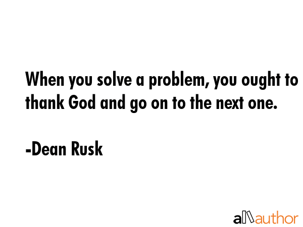 When you solve a problem, you ought to thank God and go on to the next one. - Dean Rusk Quote GIF