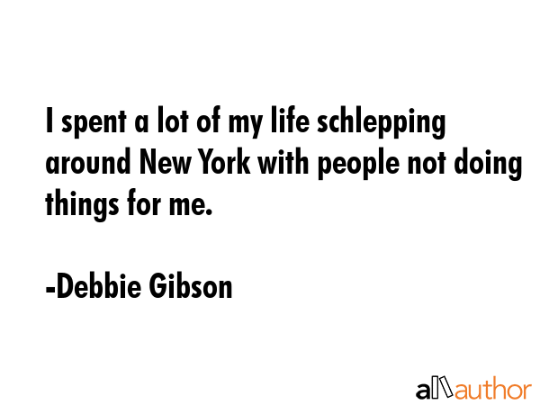 I spent a lot of my life schlepping around New York with people not doing things for me. - Debbie Gibson Quote
