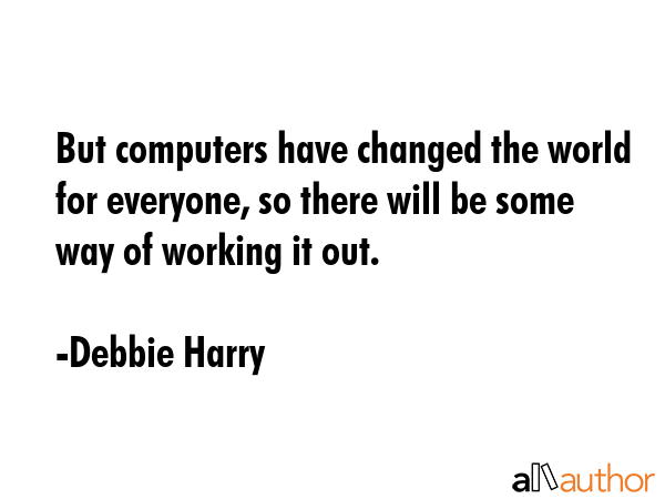 But computers have changed the world for everyone, so there will be some way of working it out. - Debbie Harry Quote