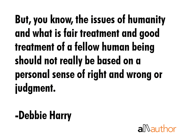 But, you know, the issues of humanity and what is fair treatment and good treatment of a fellow... - Debbie Harry Quote GIF