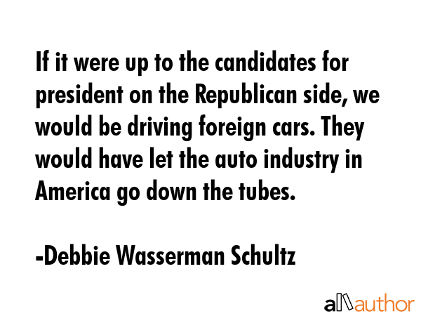 If it were up to the candidates for president on the Republican side, we would be driving foreign... - Debbie Wasserman Schultz Quote GIF