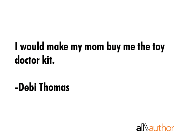 I would make my mom buy me the toy doctor kit. - Debi Thomas Quote GIF
