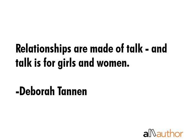 Relationships are made of talk - and talk is for girls and women. - Deborah Tannen Quote