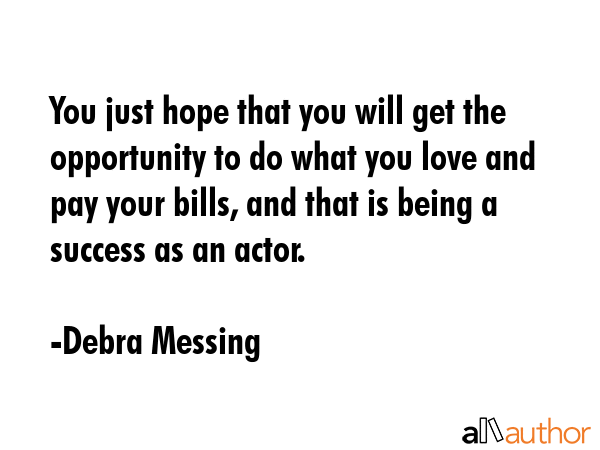 You just hope that you will get the opportunity to do what you love and pay your bills, and that is... - Debra Messing Quote GIF