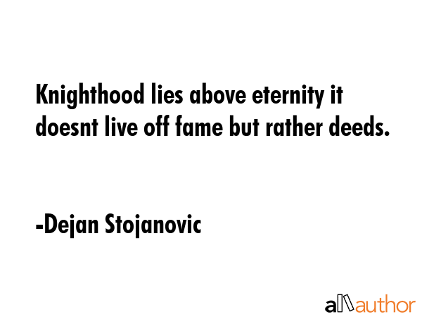 Knighthood lies above eternity it doesnt live off fame but rather deeds. - Dejan Stojanovic Quote GIF