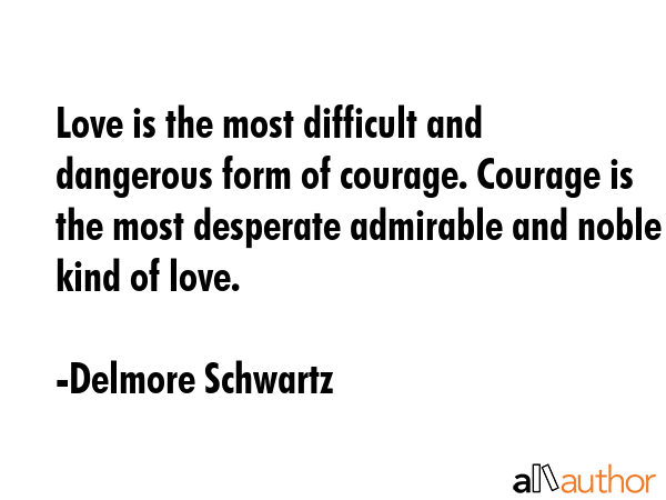 Love is the most difficult and dangerous form of courage. Courage is the most desperate admirable... - Delmore Schwartz Quote GIF