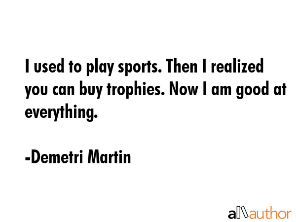 I used to play sports. Then I realized you can buy trophies. Now I am good at everything. - Demetri Martin Quote GIF