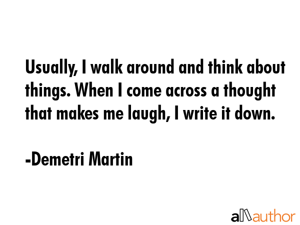 Usually, I walk around and think about things. When I come across a thought that makes me laugh, I... - Demetri Martin Quote GIF