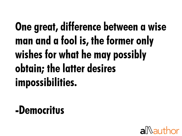 One great, difference between a wise man and a fool is, the former only wishes for what he may possibly obtain; the latter desires impossibilities. - Democritus Quote