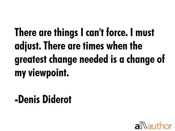 There are things I can\'t force. I must adjust. There are times when the greatest change needed is a change of my viewpoint. - Denis Diderot Quote