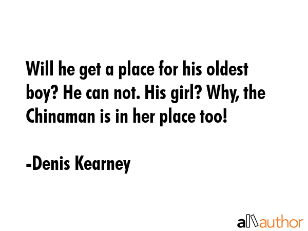 Will he get a place for his oldest boy? He can not. His girl? Why, the Chinaman is in her place too! - Denis Kearney Quote GIF