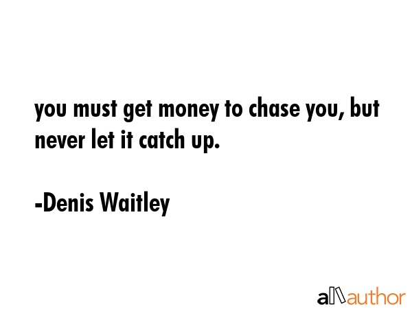 you must get money to chase you, but never let it catch up. - Denis Waitley Quote