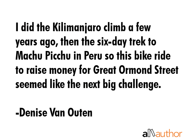 I did the Kilimanjaro climb a few years ago, then the six-day trek to Machu Picchu in Peru so this... - Denise Van Outen Quote GIF