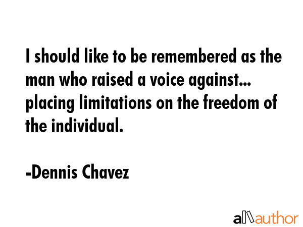I should like to be remembered as the man who raised a voice against... placing limitations on the freedom of the individual. - Dennis Chavez Quote