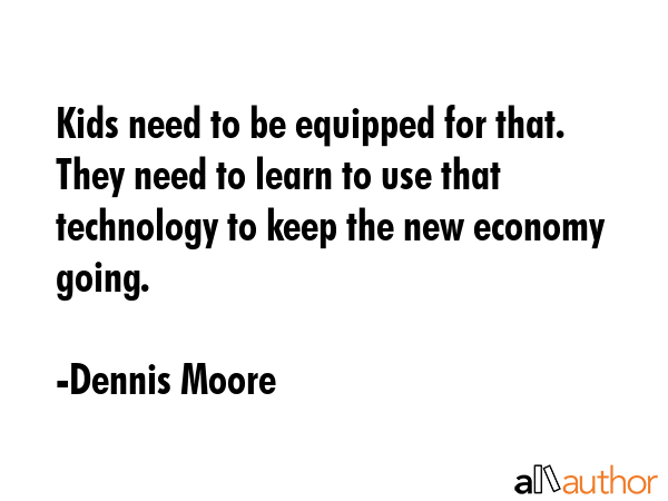 Kids need to be equipped for that. They need to learn to use that technology to keep the new... - Dennis Moore Quote GIF