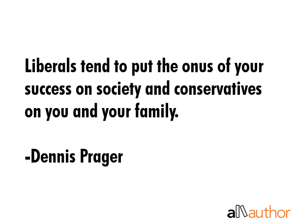 Liberals tend to put the onus of your success on society and conservatives on you and your family. - Dennis Prager Quote GIF
