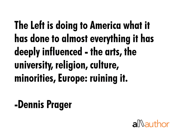 The Left is doing to America what it has done to almost everything it has deeply influenced - the... - Dennis Prager Quote GIF