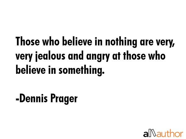 Those who believe in nothing are very, very jealous and angry at those who believe in something. - Dennis Prager Quote