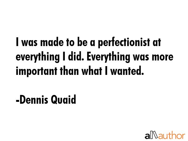 I was made to be a perfectionist at everything I did. Everything was more important than what I... - Dennis Quaid Quote GIF