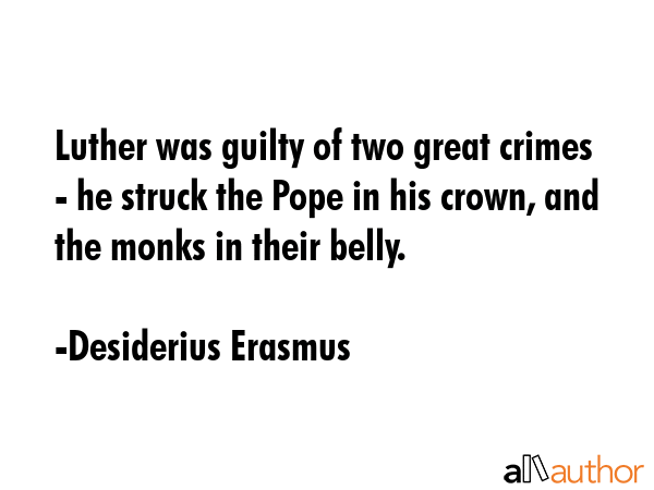 Luther was guilty of two great crimes - he struck the Pope in his crown, and the monks in their belly. - Desiderius Erasmus Quote