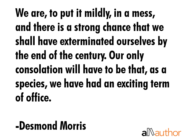 We are, to put it mildly, in a mess, and there is a strong chance that we shall have exterminated... - Desmond Morris Quote GIF