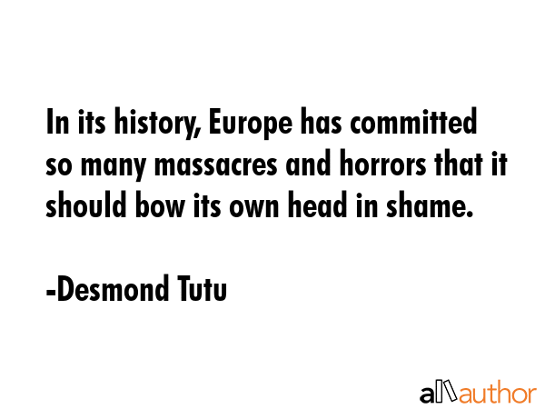 In its history, Europe has committed so many massacres and horrors that it should bow its own head in shame. - Desmond Tutu Quote