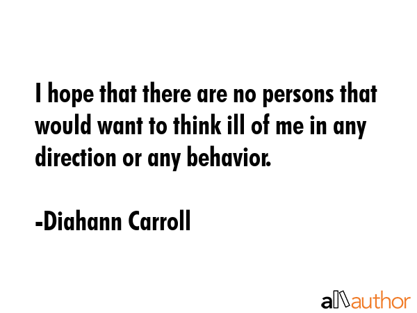 I hope that there are no persons that would want to think ill of me in any direction or any behavior. - Diahann Carroll Quote