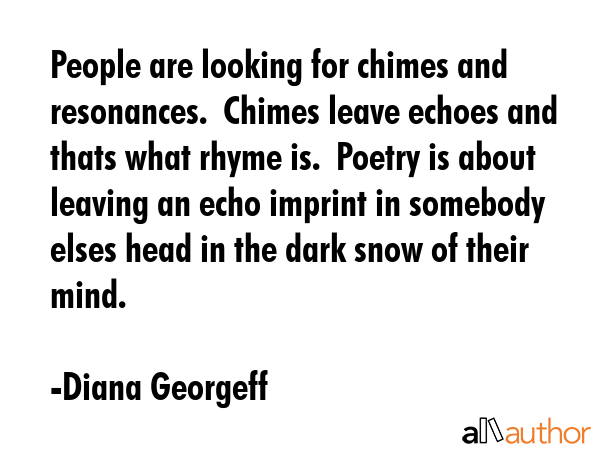 People are looking for chimes and resonances.  Chimes leave echoes and thats what rhyme is.  Poetry... - Diana Georgeff Quote GIF