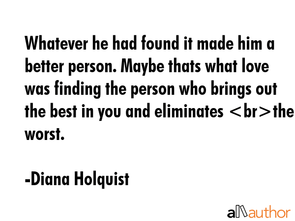 Whatever he had found it made him a better person. Maybe thats what love was finding the person who... - Diana Holquist Quote GIF