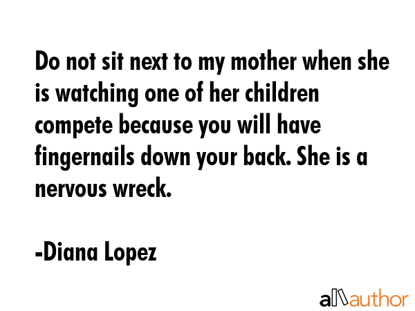Do not sit next to my mother when she is watching one of her children compete because you will have... - Diana Lopez Quote GIF