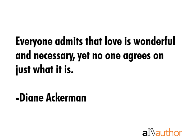 Everyone admits that love is wonderful and necessary, yet no one agrees on just what it is. - Diane Ackerman Quote GIF