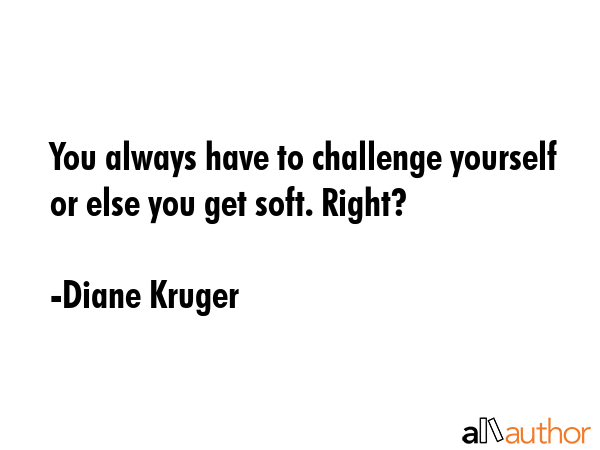 You always have to challenge yourself or else you get soft. Right? - Diane Kruger Quote GIF