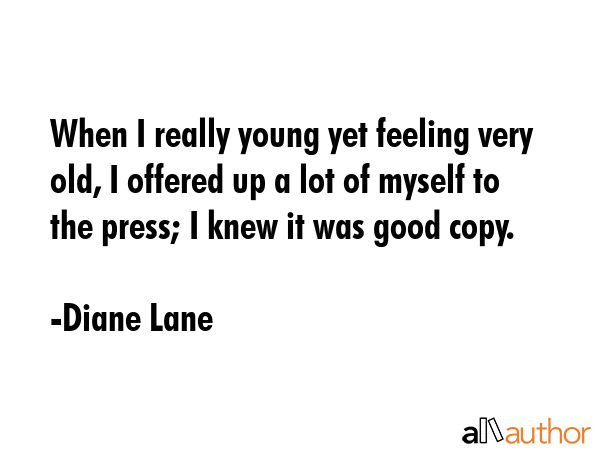 When I really young yet feeling very old, I offered up a lot of myself to the press; I knew it was good copy. - Diane Lane Quote