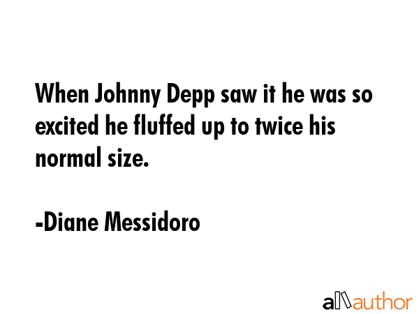 When Johnny Depp saw it he was so excited he fluffed up to twice his normal size. - Diane Messidoro Quote GIF