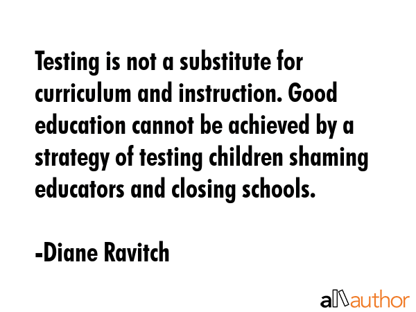 Testing is not a substitute for curriculum and instruction. Good education cannot be achieved by a... - Diane Ravitch Quote GIF