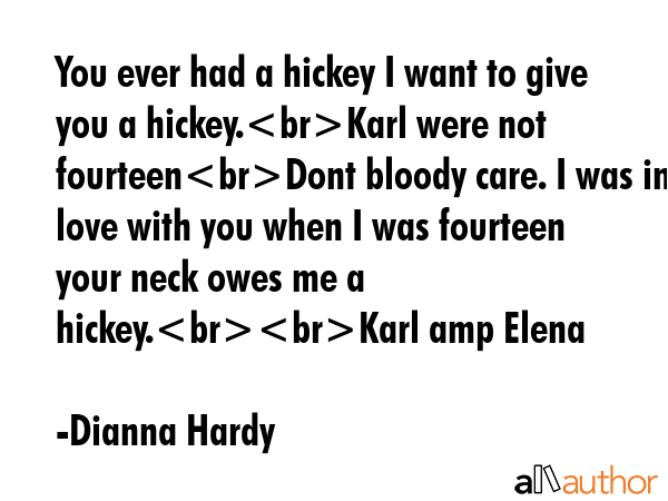 You ever had a hickey I want to give you a hickey.Karl were not fourteenDont bloody care. I was in love with you when I was fourteen  your neck owes me a hickey.Karl amp Elena - Dianna Hardy Quote