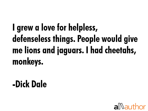 I grew a love for helpless, defenseless things. People would give me lions and jaguars. I had... - Dick Dale Quote GIF