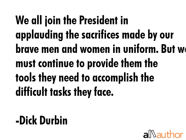 We all join the President in applauding the sacrifices made by our brave men and women in uniform.... - Dick Durbin Quote GIF