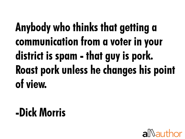 Anybody who thinks that getting a communication from a voter in your district is spam - that guy is... - Dick Morris Quote GIF