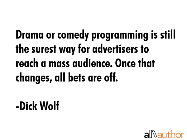Drama or comedy programming is still the surest way for advertisers to reach a mass audience. Once that changes, all bets are off. - Dick Wolf Quote